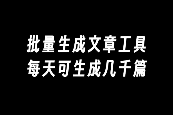 批量生成文章工具，每天可生成几千篇文章-许求邦，创业项目分享平台