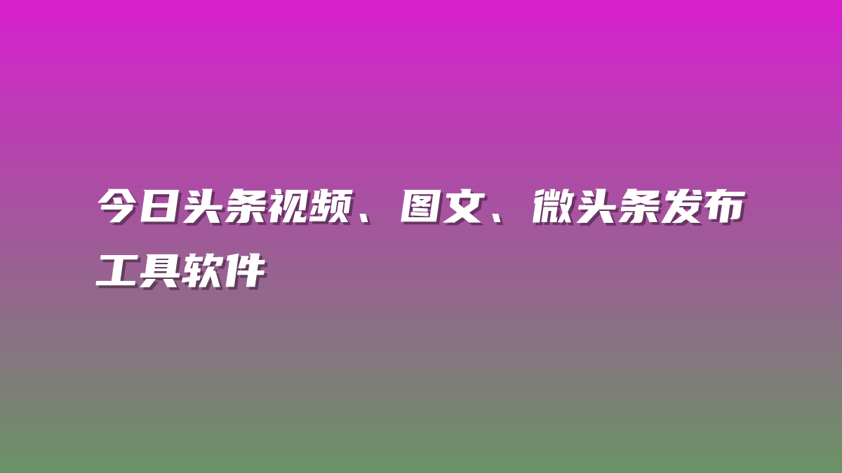今日头条视频、图文、微头条发布工具软件-许求邦，创业项目分享平台